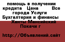 помощь в получении кредита › Цена ­ 10 - Все города Услуги » Бухгалтерия и финансы   . Ханты-Мансийский,Покачи г.